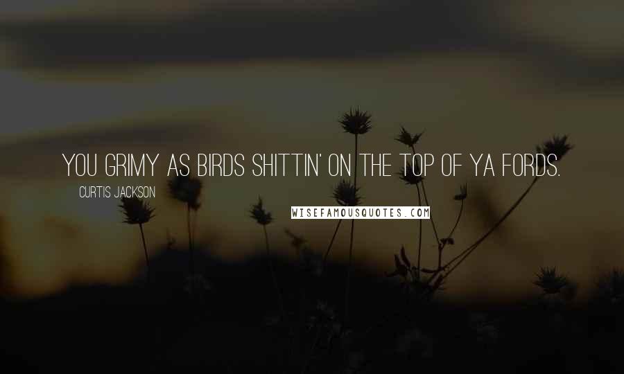 Curtis Jackson Quotes: You grimy as birds shittin' on the top of ya Fords.