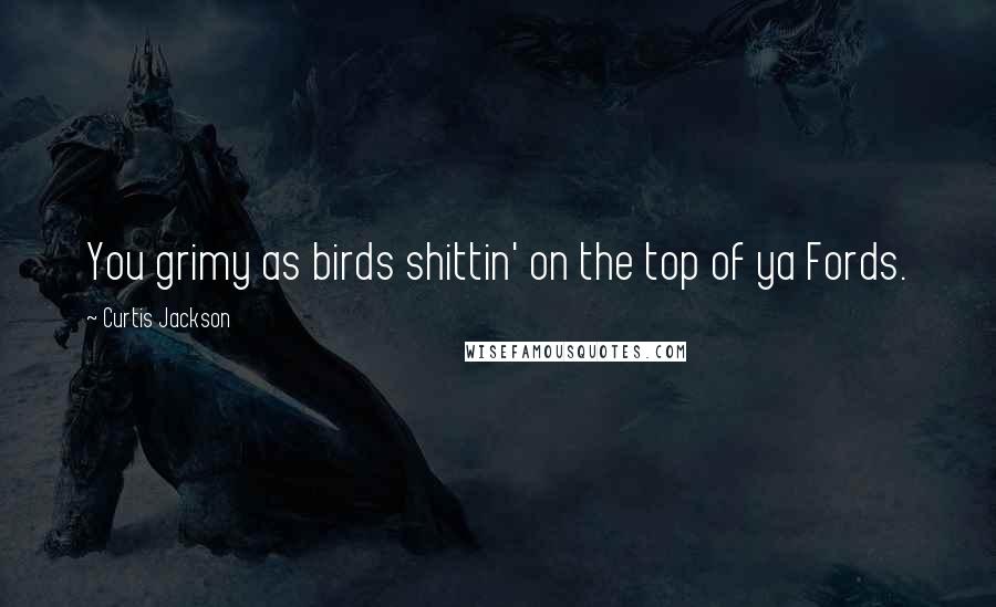 Curtis Jackson Quotes: You grimy as birds shittin' on the top of ya Fords.