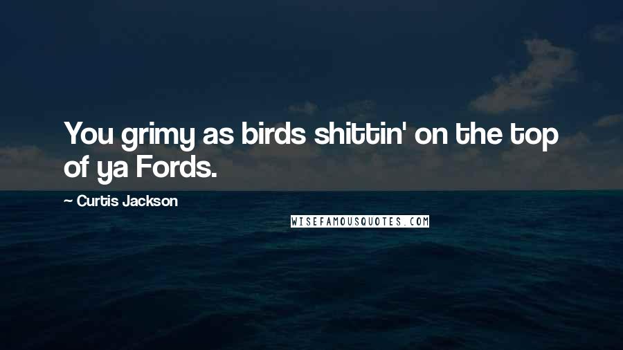 Curtis Jackson Quotes: You grimy as birds shittin' on the top of ya Fords.
