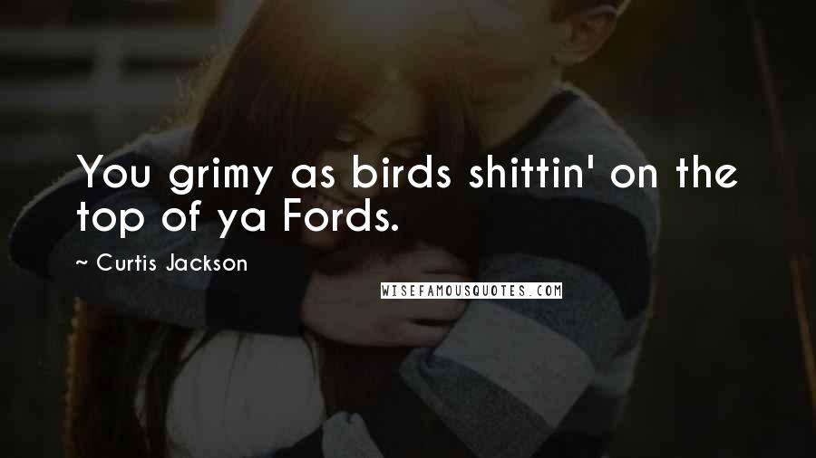 Curtis Jackson Quotes: You grimy as birds shittin' on the top of ya Fords.