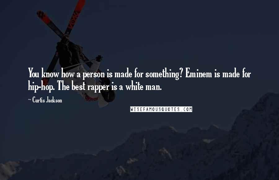 Curtis Jackson Quotes: You know how a person is made for something? Eminem is made for hip-hop. The best rapper is a white man.