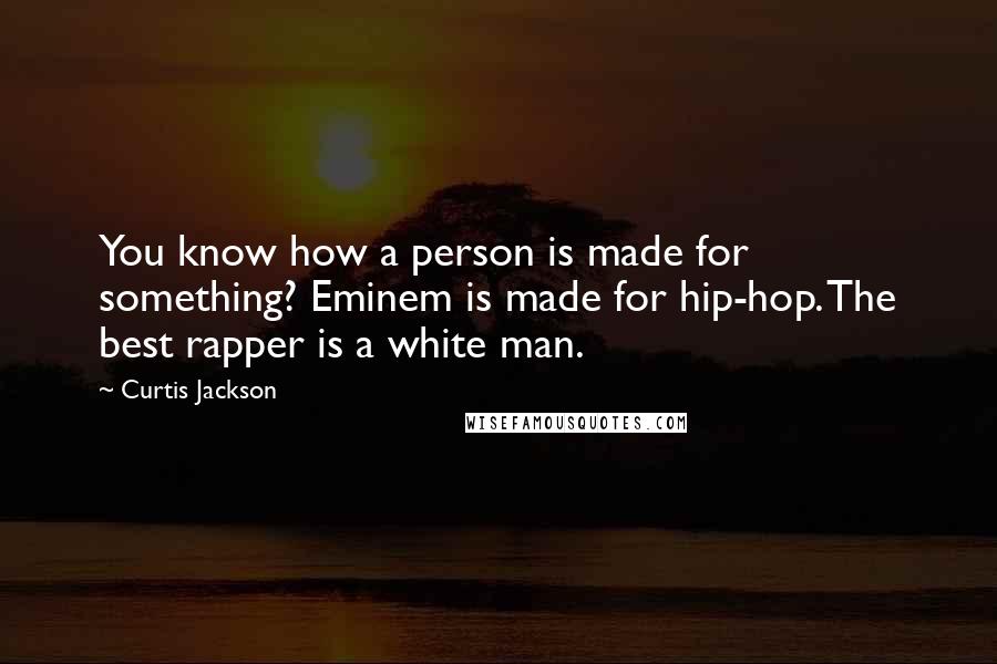 Curtis Jackson Quotes: You know how a person is made for something? Eminem is made for hip-hop. The best rapper is a white man.