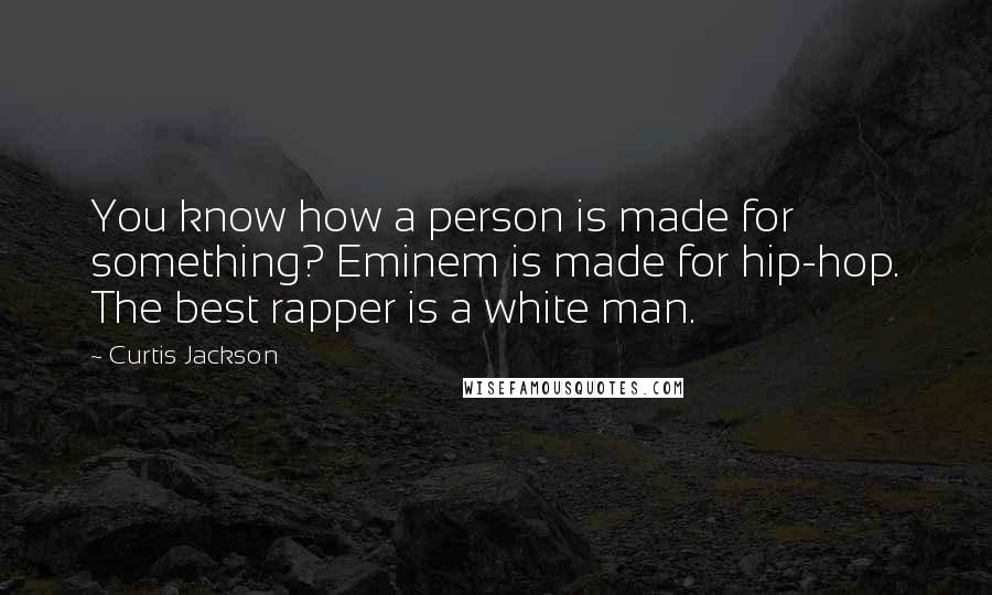Curtis Jackson Quotes: You know how a person is made for something? Eminem is made for hip-hop. The best rapper is a white man.