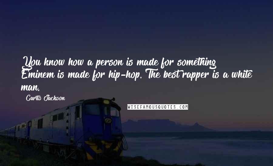 Curtis Jackson Quotes: You know how a person is made for something? Eminem is made for hip-hop. The best rapper is a white man.