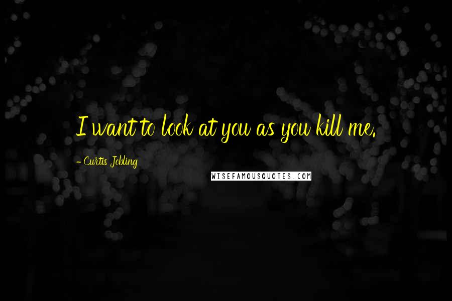 Curtis Jobling Quotes: I want to look at you as you kill me.