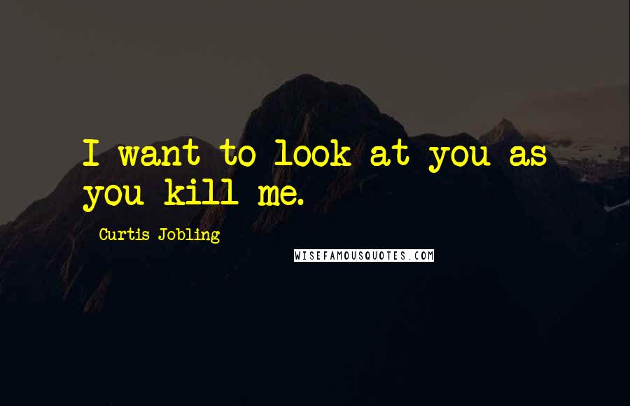 Curtis Jobling Quotes: I want to look at you as you kill me.