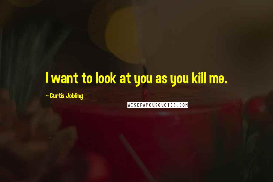Curtis Jobling Quotes: I want to look at you as you kill me.
