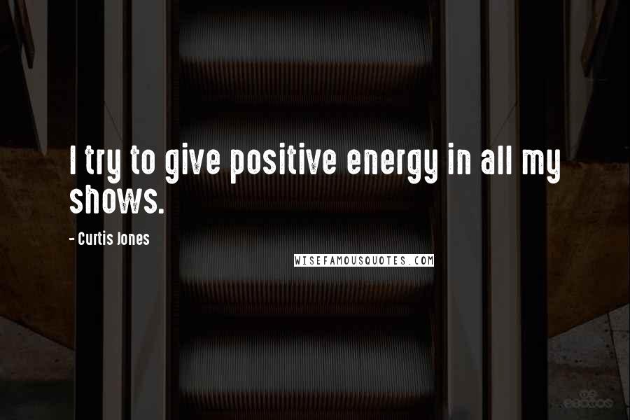 Curtis Jones Quotes: I try to give positive energy in all my shows.