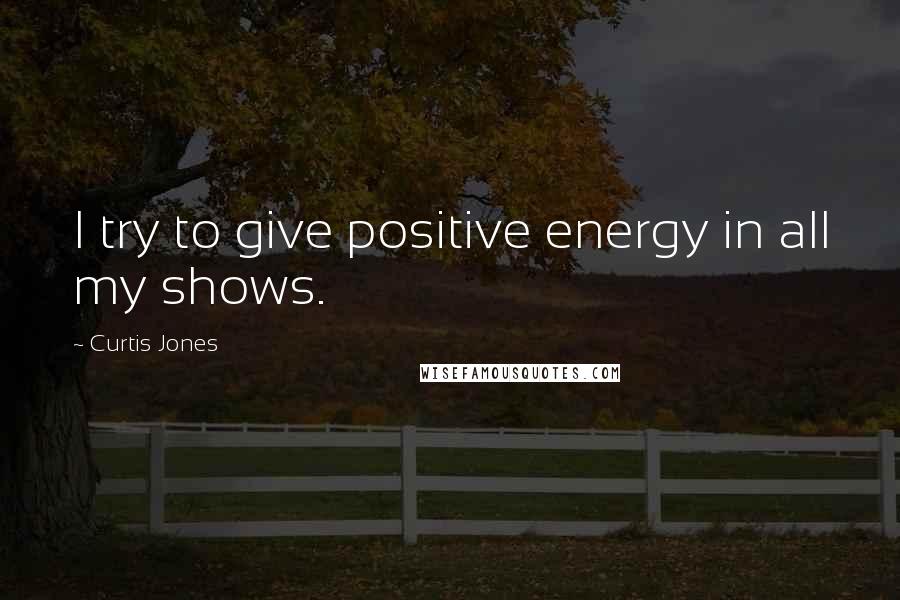 Curtis Jones Quotes: I try to give positive energy in all my shows.