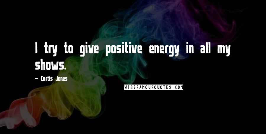 Curtis Jones Quotes: I try to give positive energy in all my shows.