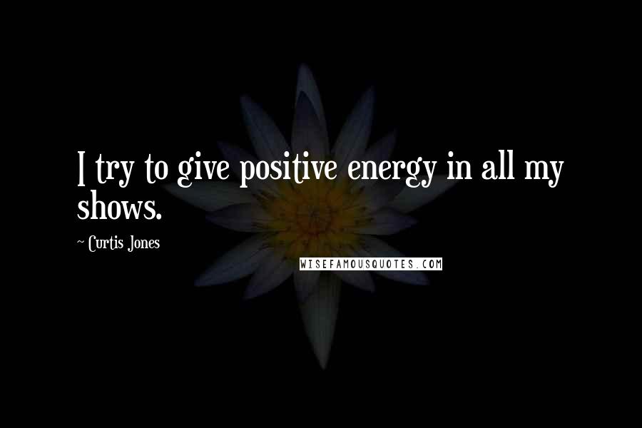 Curtis Jones Quotes: I try to give positive energy in all my shows.