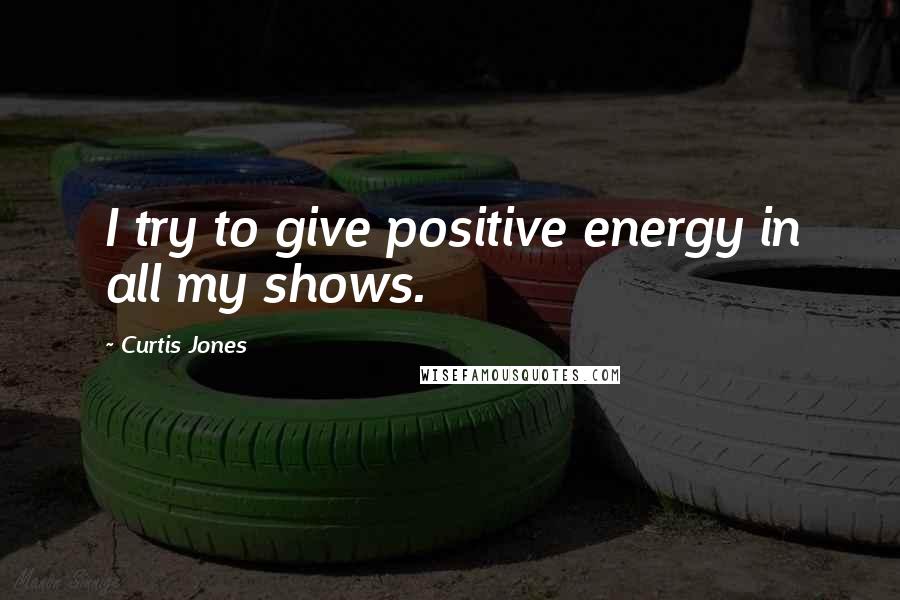 Curtis Jones Quotes: I try to give positive energy in all my shows.