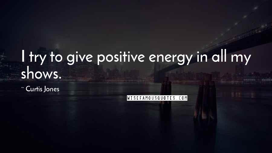 Curtis Jones Quotes: I try to give positive energy in all my shows.