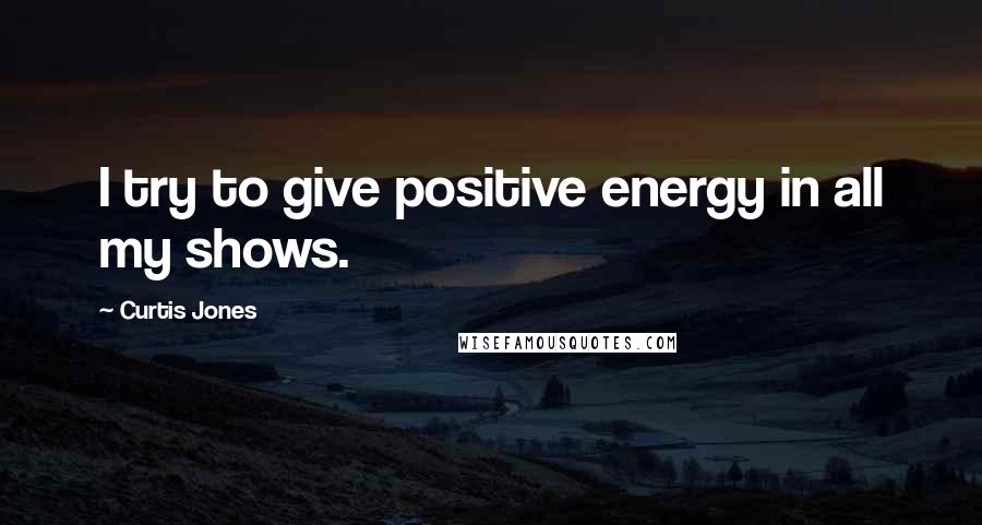 Curtis Jones Quotes: I try to give positive energy in all my shows.