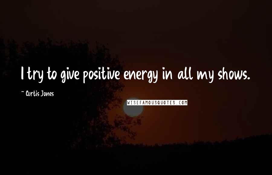 Curtis Jones Quotes: I try to give positive energy in all my shows.