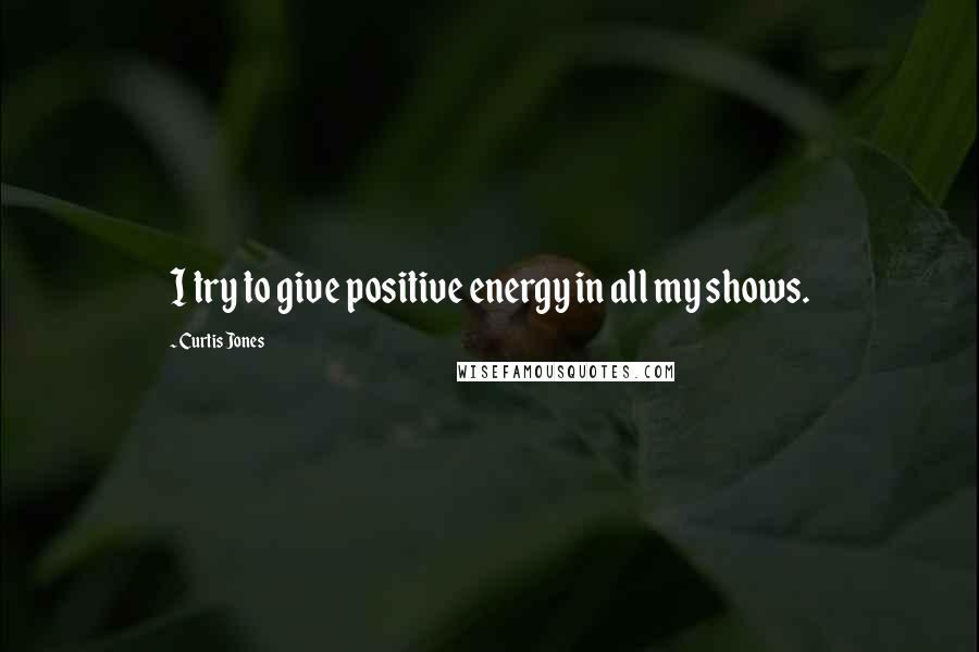 Curtis Jones Quotes: I try to give positive energy in all my shows.