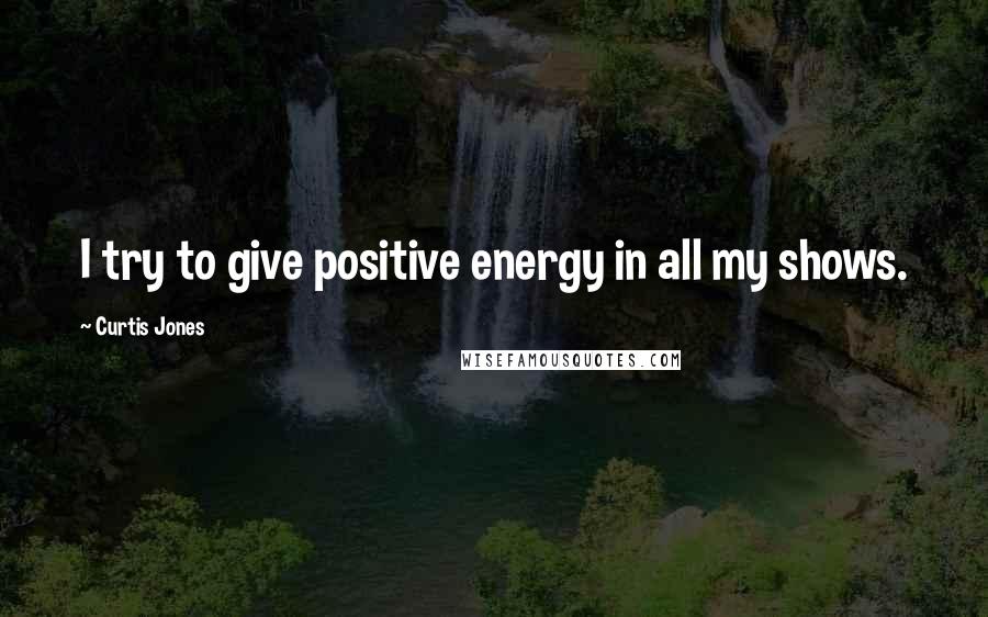 Curtis Jones Quotes: I try to give positive energy in all my shows.