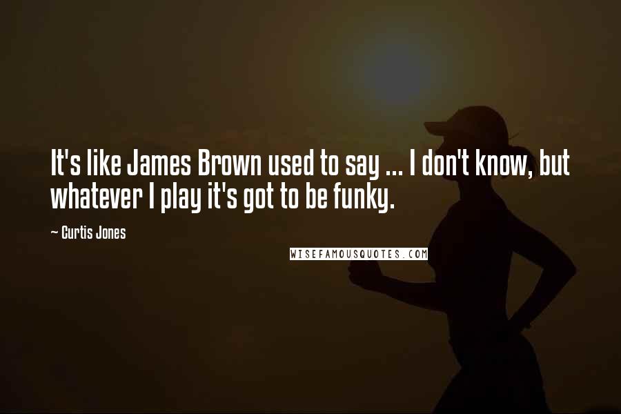 Curtis Jones Quotes: It's like James Brown used to say ... I don't know, but whatever I play it's got to be funky.