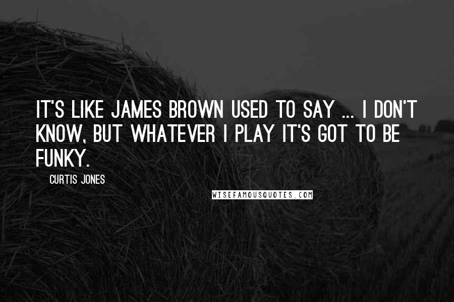 Curtis Jones Quotes: It's like James Brown used to say ... I don't know, but whatever I play it's got to be funky.
