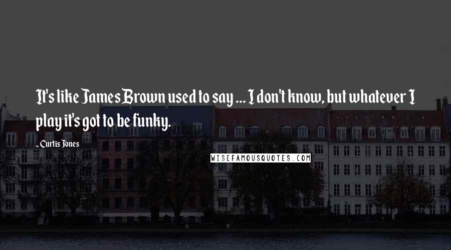 Curtis Jones Quotes: It's like James Brown used to say ... I don't know, but whatever I play it's got to be funky.