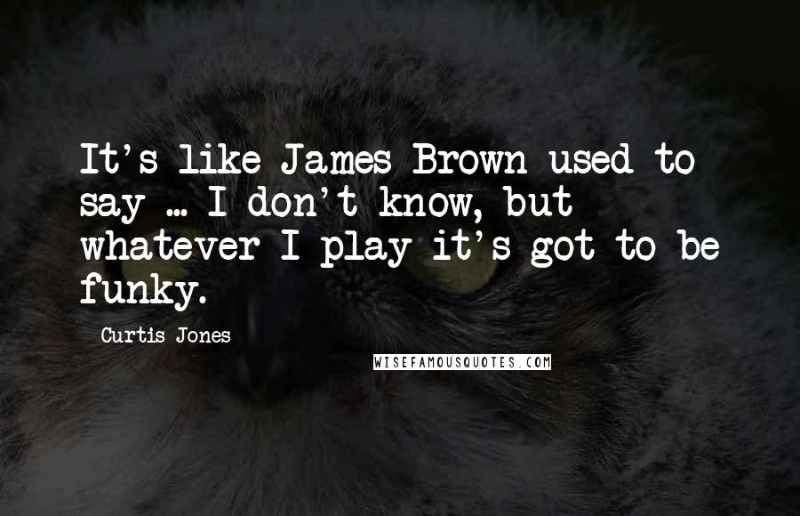 Curtis Jones Quotes: It's like James Brown used to say ... I don't know, but whatever I play it's got to be funky.