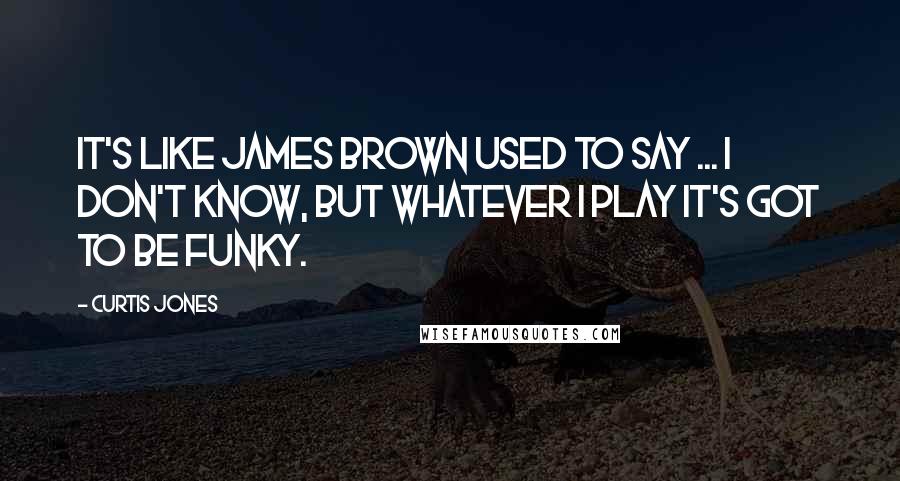 Curtis Jones Quotes: It's like James Brown used to say ... I don't know, but whatever I play it's got to be funky.