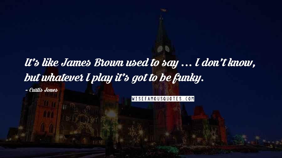 Curtis Jones Quotes: It's like James Brown used to say ... I don't know, but whatever I play it's got to be funky.