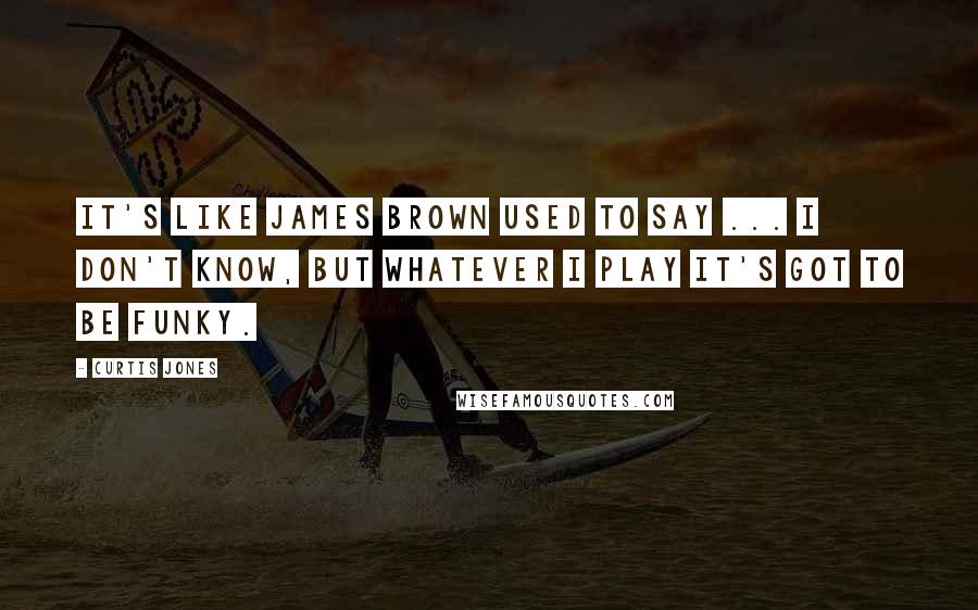 Curtis Jones Quotes: It's like James Brown used to say ... I don't know, but whatever I play it's got to be funky.