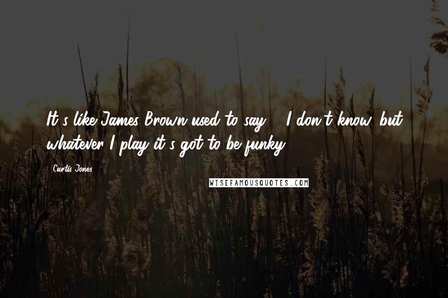 Curtis Jones Quotes: It's like James Brown used to say ... I don't know, but whatever I play it's got to be funky.