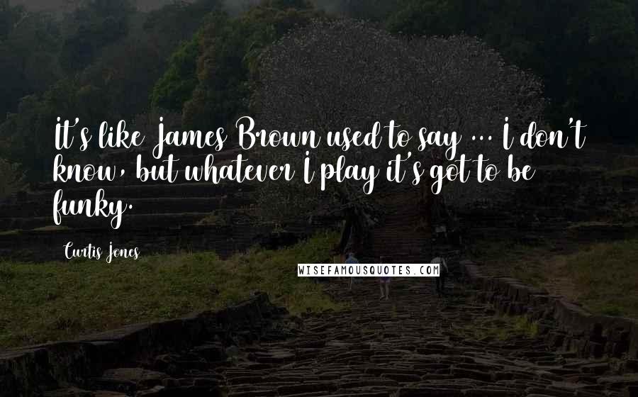 Curtis Jones Quotes: It's like James Brown used to say ... I don't know, but whatever I play it's got to be funky.