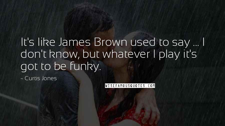 Curtis Jones Quotes: It's like James Brown used to say ... I don't know, but whatever I play it's got to be funky.