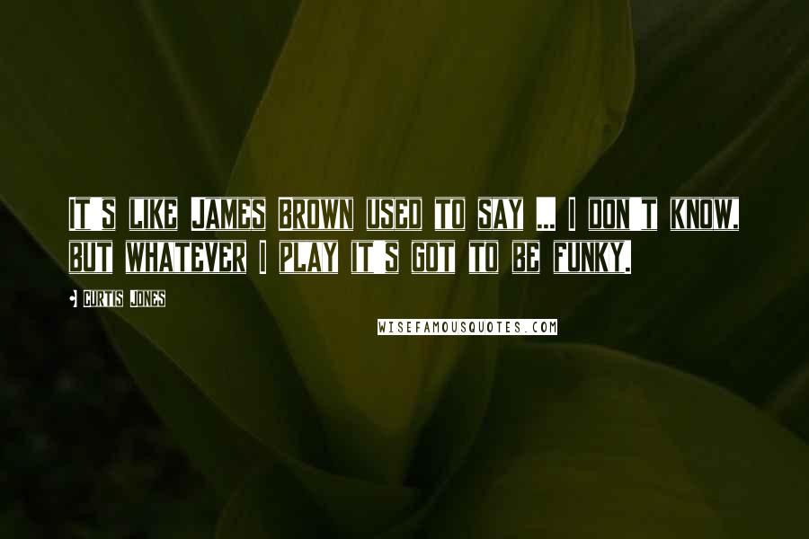 Curtis Jones Quotes: It's like James Brown used to say ... I don't know, but whatever I play it's got to be funky.