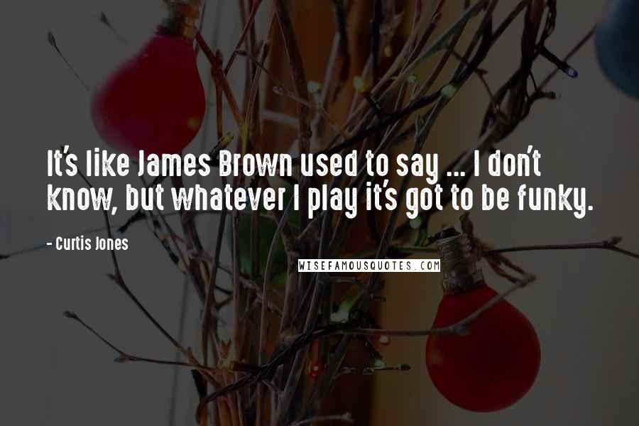 Curtis Jones Quotes: It's like James Brown used to say ... I don't know, but whatever I play it's got to be funky.
