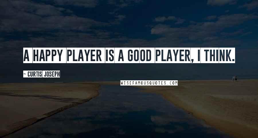 Curtis Joseph Quotes: A happy player is a good player, I think.