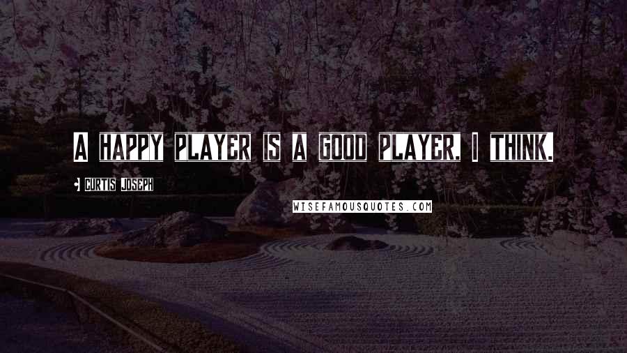 Curtis Joseph Quotes: A happy player is a good player, I think.