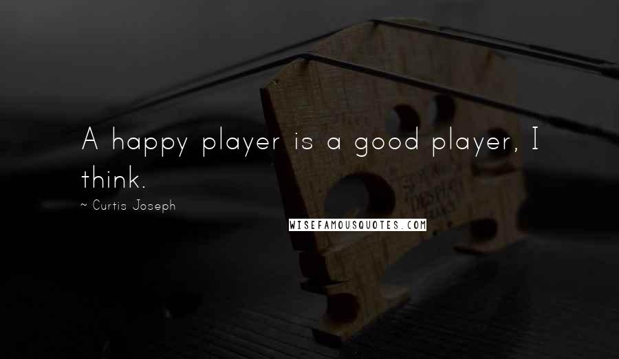 Curtis Joseph Quotes: A happy player is a good player, I think.