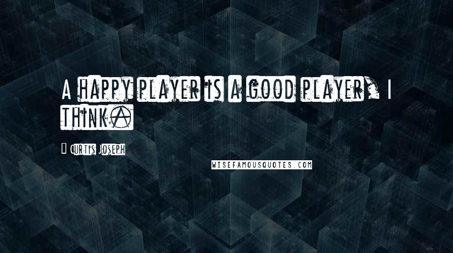 Curtis Joseph Quotes: A happy player is a good player, I think.