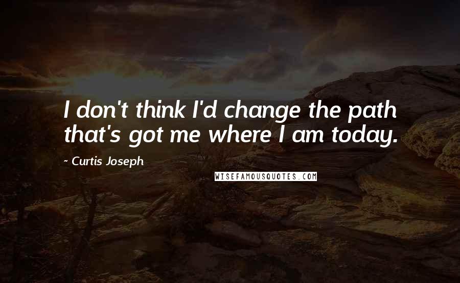 Curtis Joseph Quotes: I don't think I'd change the path that's got me where I am today.