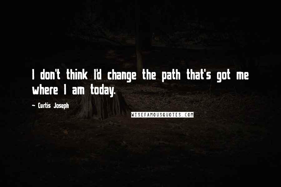 Curtis Joseph Quotes: I don't think I'd change the path that's got me where I am today.