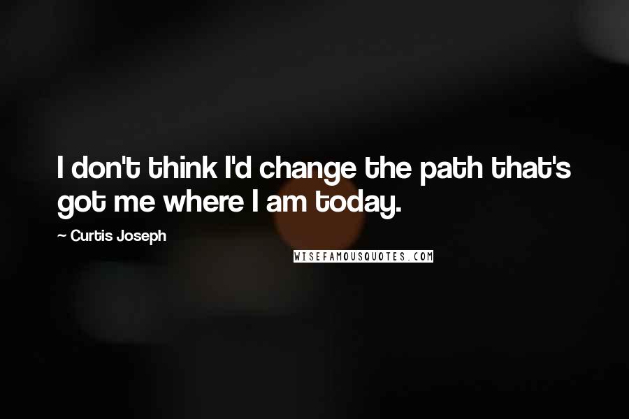 Curtis Joseph Quotes: I don't think I'd change the path that's got me where I am today.