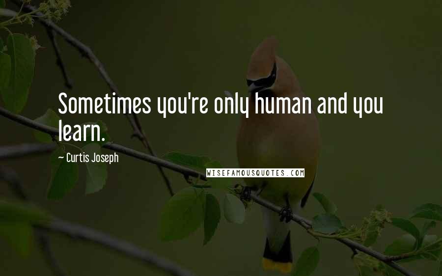 Curtis Joseph Quotes: Sometimes you're only human and you learn.