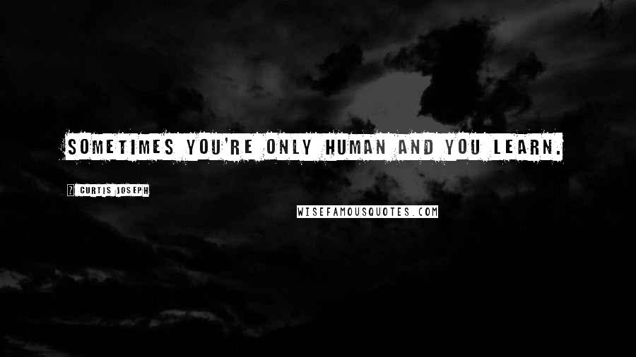 Curtis Joseph Quotes: Sometimes you're only human and you learn.