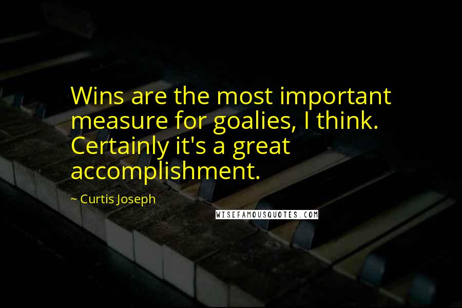 Curtis Joseph Quotes: Wins are the most important measure for goalies, I think. Certainly it's a great accomplishment.