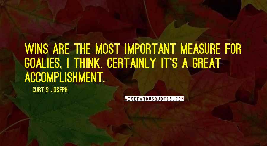 Curtis Joseph Quotes: Wins are the most important measure for goalies, I think. Certainly it's a great accomplishment.