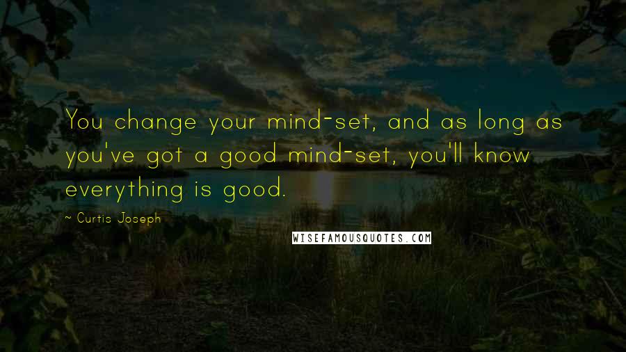 Curtis Joseph Quotes: You change your mind-set, and as long as you've got a good mind-set, you'll know everything is good.