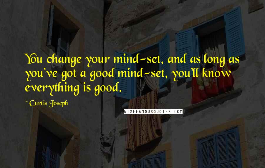 Curtis Joseph Quotes: You change your mind-set, and as long as you've got a good mind-set, you'll know everything is good.