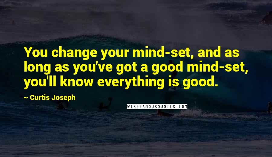 Curtis Joseph Quotes: You change your mind-set, and as long as you've got a good mind-set, you'll know everything is good.