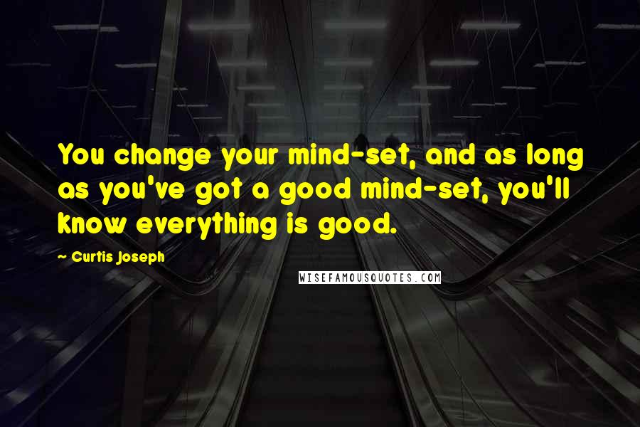 Curtis Joseph Quotes: You change your mind-set, and as long as you've got a good mind-set, you'll know everything is good.