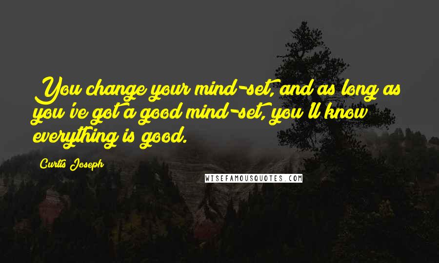 Curtis Joseph Quotes: You change your mind-set, and as long as you've got a good mind-set, you'll know everything is good.