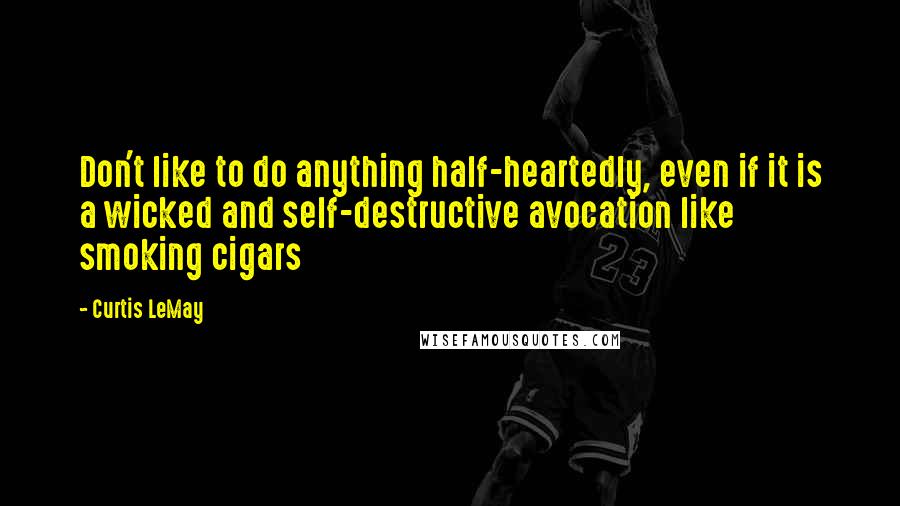 Curtis LeMay Quotes: Don't like to do anything half-heartedly, even if it is a wicked and self-destructive avocation like smoking cigars